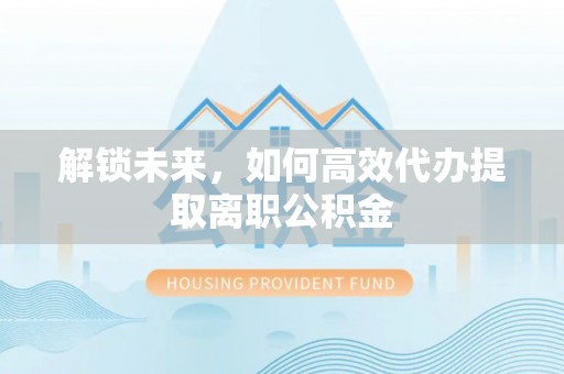 宣恩解锁未来，如何高效代办提取离职公积金