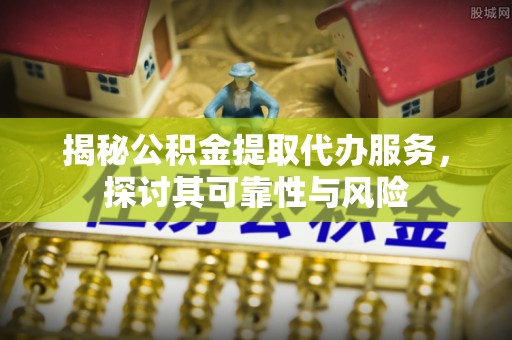宣恩揭秘公积金提取代办服务，探讨其可靠性与风险