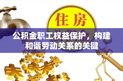 宣恩公积金职工权益保护，构建和谐劳动关系的关键