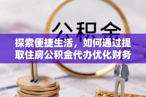 宣恩探索便捷生活，如何通过提取住房公积金代办优化财务规划