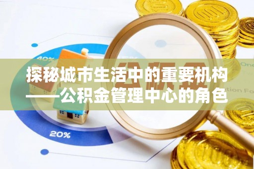 宣恩探秘城市生活中的重要机构——公积金管理中心的角色与意义