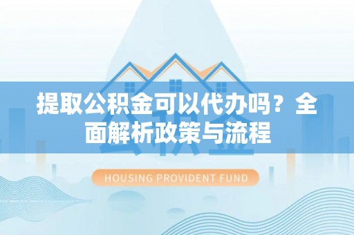 宣恩提取公积金可以代办吗？全面解析政策与流程