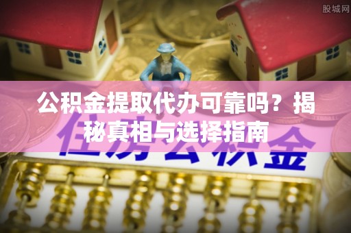 宣恩公积金提取代办可靠吗？揭秘真相与选择指南