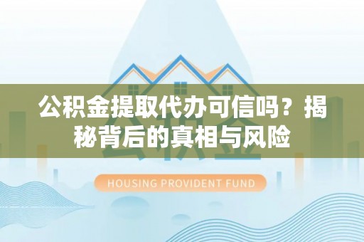 宣恩公积金提取代办可信吗？揭秘背后的真相与风险