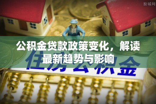 宣恩公积金贷款政策变化，解读最新趋势与影响