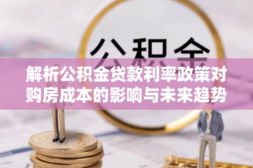 宣恩解析公积金贷款利率政策对购房成本的影响与未来趋势