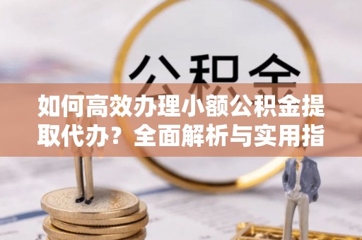 宣恩如何高效办理小额公积金提取代办？全面解析与实用指南