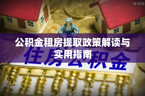 宣恩公积金租房提取政策解读与实用指南