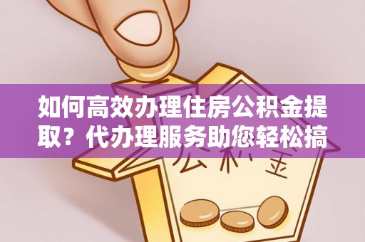 宣恩如何高效办理住房公积金提取？代办理服务助您轻松搞定