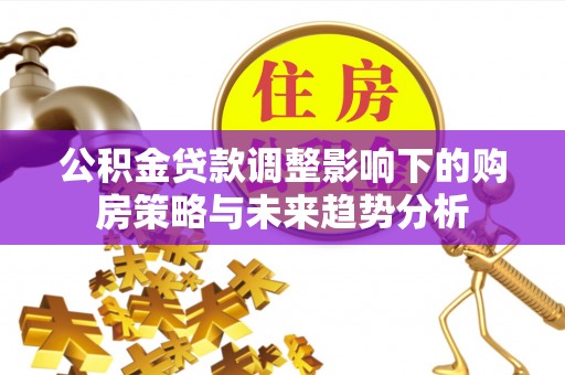 宣恩公积金贷款调整影响下的购房策略与未来趋势分析
