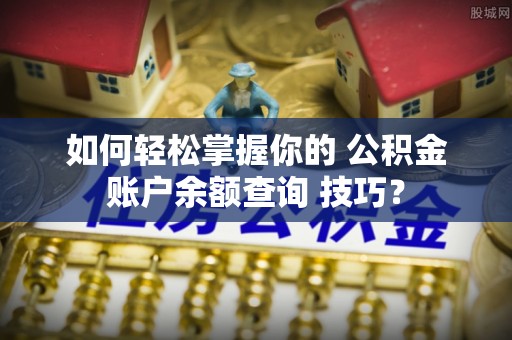 宣恩如何轻松掌握你的 公积金账户余额查询 技巧？