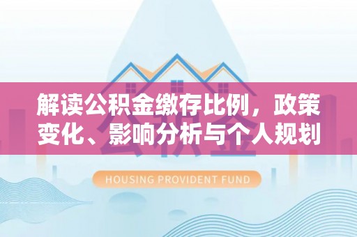 宣恩解读公积金缴存比例，政策变化、影响分析与个人规划