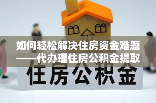 宣恩如何轻松解决住房资金难题——代办理住房公积金提取服务详解