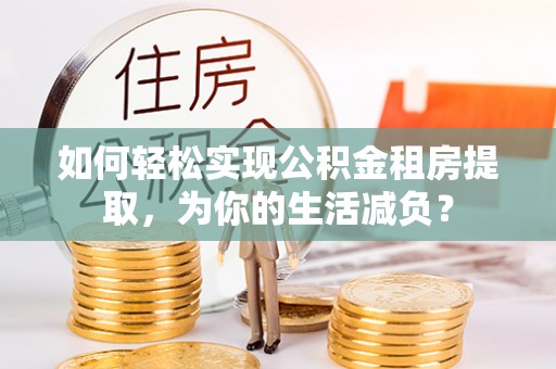 宣恩如何轻松实现公积金租房提取，为你的生活减负？