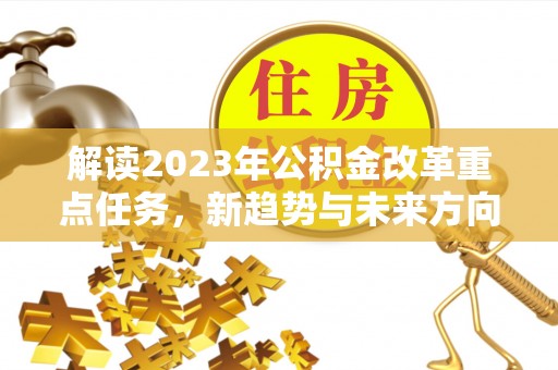 宣恩解读2023年公积金改革重点任务，新趋势与未来方向