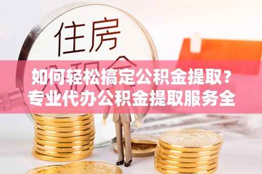 宣恩如何轻松搞定公积金提取？专业代办公积金提取服务全解析