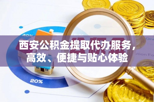 宣恩西安公积金提取代办服务，高效、便捷与贴心体验