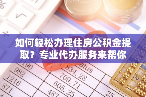 宣恩如何轻松办理住房公积金提取？专业代办服务来帮你