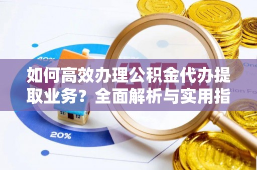 宣恩如何高效办理公积金代办提取业务？全面解析与实用指南