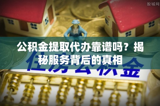 宣恩公积金提取代办靠谱吗？揭秘服务背后的真相