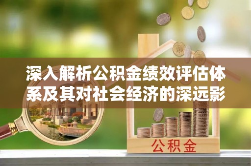 宣恩深入解析公积金绩效评估体系及其对社会经济的深远影响