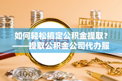 宣恩如何轻松搞定公积金提取？——提取公积金公司代办服务全解析