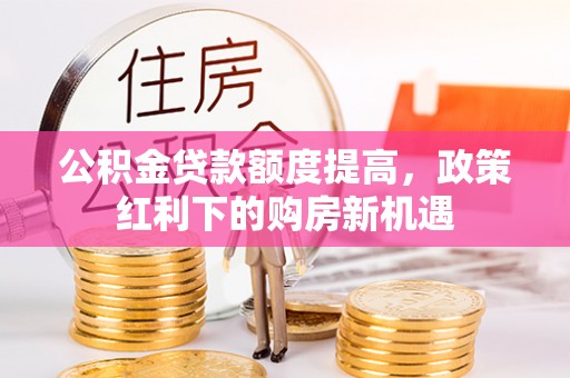 宣恩公积金贷款额度提高，政策红利下的购房新机遇