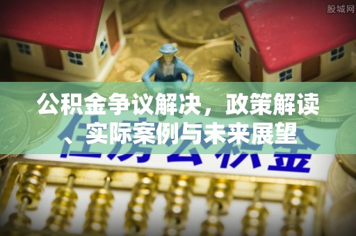 宣恩公积金争议解决，政策解读、实际案例与未来展望