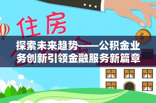 宣恩探索未来趋势——公积金业务创新引领金融服务新篇章