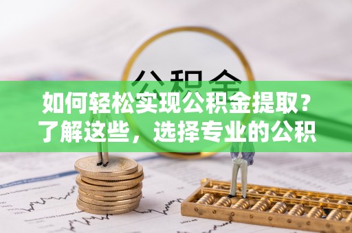 宣恩如何轻松实现公积金提取？了解这些，选择专业的公积金提取代办服务