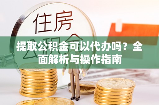 宣恩提取公积金可以代办吗？全面解析与操作指南