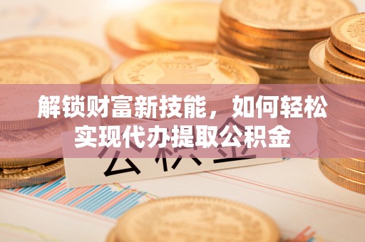 宣恩解锁财富新技能，如何轻松实现代办提取公积金
