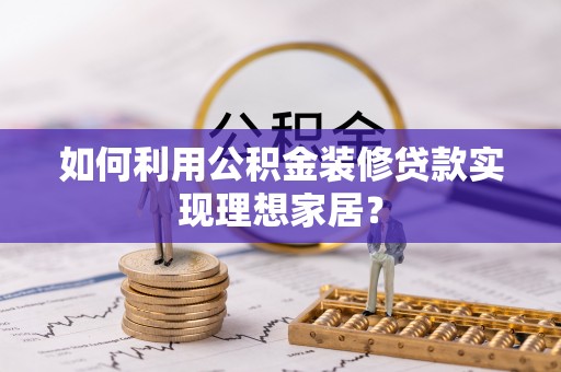 宣恩如何利用公积金装修贷款实现理想家居？