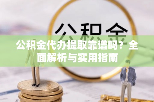宣恩公积金代办提取靠谱吗？全面解析与实用指南