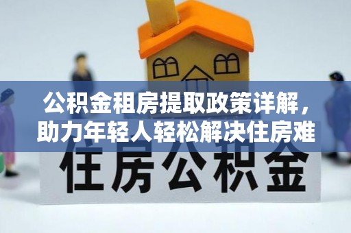 宣恩公积金租房提取政策详解，助力年轻人轻松解决住房难题