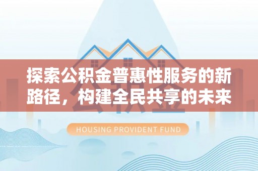 宣恩探索公积金普惠性服务的新路径，构建全民共享的未来