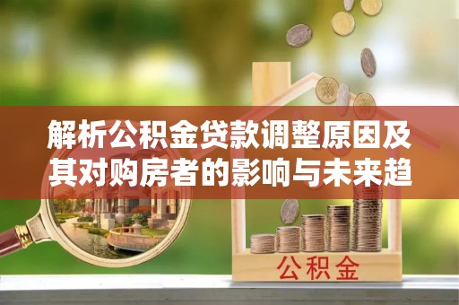宣恩解析公积金贷款调整原因及其对购房者的影响与未来趋势