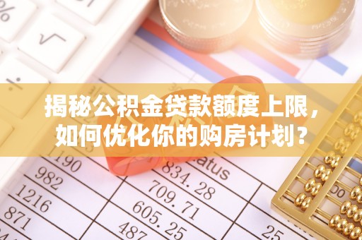 宣恩揭秘公积金贷款额度上限，如何优化你的购房计划？