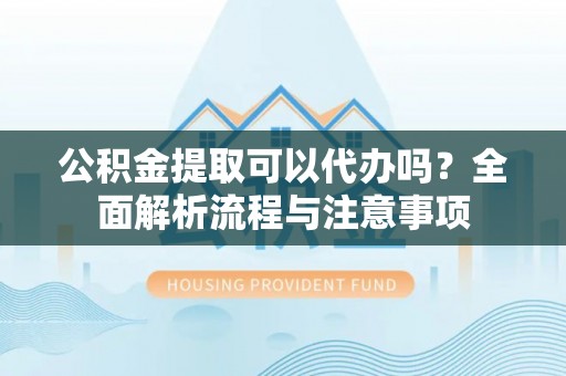 宣恩公积金提取可以代办吗？全面解析流程与注意事项