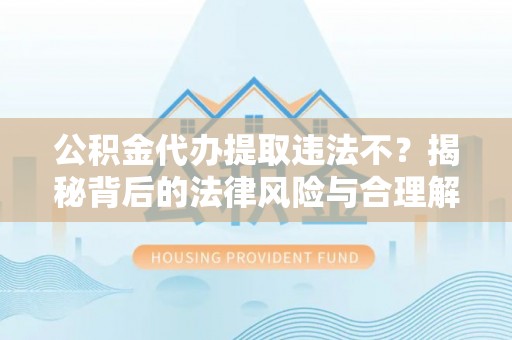 宣恩公积金代办提取违法不？揭秘背后的法律风险与合理解决方案