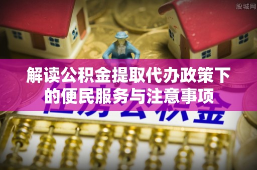 宣恩解读公积金提取代办政策下的便民服务与注意事项