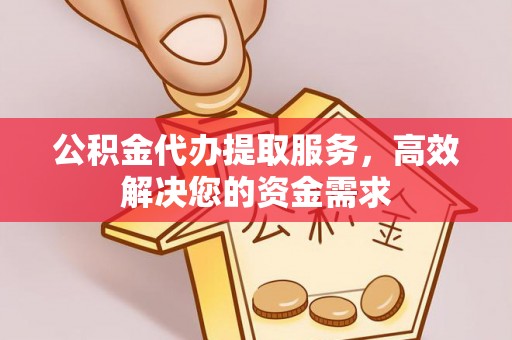 宣恩公积金代办提取服务，高效解决您的资金需求