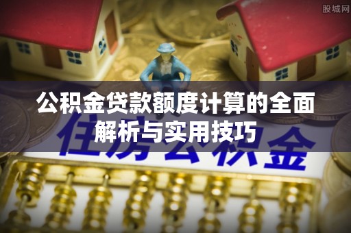 宣恩公积金贷款额度计算的全面解析与实用技巧