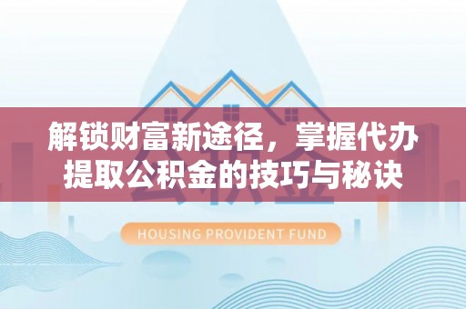 宣恩解锁财富新途径，掌握代办提取公积金的技巧与秘诀