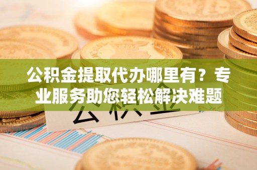 宣恩公积金提取代办哪里有？专业服务助您轻松解决难题
