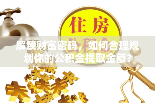 宣恩解锁财富密码，如何合理规划你的公积金提取金额？