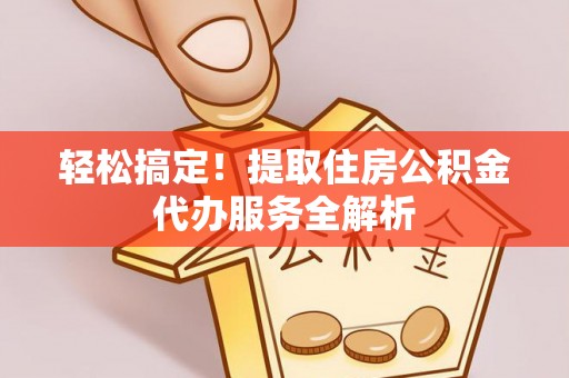宣恩轻松搞定！提取住房公积金代办服务全解析