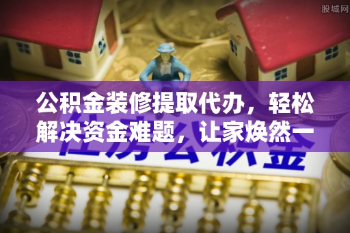 宣恩公积金装修提取代办，轻松解决资金难题，让家焕然一新