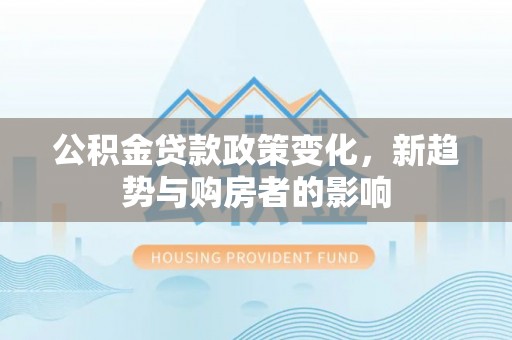 宣恩公积金贷款政策变化，新趋势与购房者的影响
