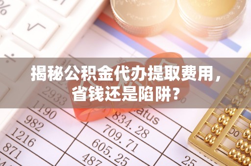 宣恩揭秘公积金代办提取费用，省钱还是陷阱？